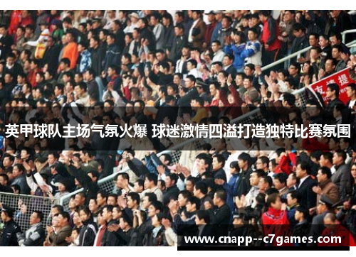 英甲球队主场气氛火爆 球迷激情四溢打造独特比赛氛围 英甲球队主场气氛火爆 球迷激情四溢打造独特比赛氛围
