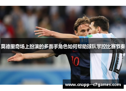 莫德里奇场上扮演的多面手角色如何帮助球队掌控比赛节奏 莫德里奇场上扮演的多面手角色如何帮助球队掌控比赛节奏