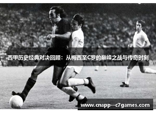 西甲历史经典对决回顾：从梅西至C罗的巅峰之战与传奇时刻