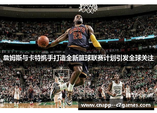 詹姆斯与卡特携手打造全新篮球联赛计划引发全球关注