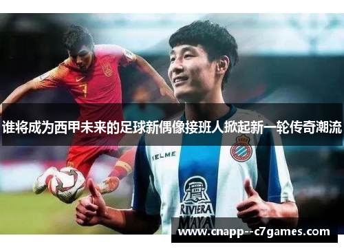 谁将成为西甲未来的足球新偶像接班人掀起新一轮传奇潮流 谁将成为西甲未来的足球新偶像接班人掀起新一轮传奇潮流