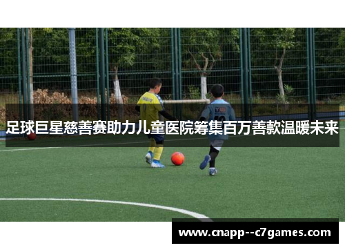 足球巨星慈善赛助力儿童医院筹集百万善款温暖未来 足球巨星慈善赛助力儿童医院筹集百万善款温暖未来