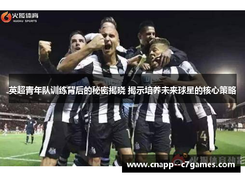 英超青年队训练背后的秘密揭晓 揭示培养未来球星的核心策略