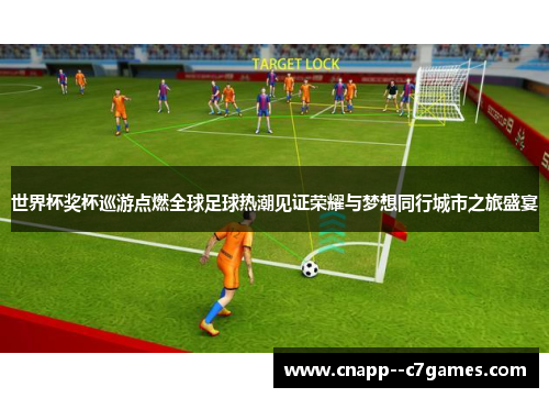 世界杯奖杯巡游点燃全球足球热潮见证荣耀与梦想同行城市之旅盛宴