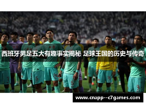 西班牙男足五大有趣事实揭秘 足球王国的历史与传奇 西班牙男足五大有趣事实揭秘 足球王国的历史与传奇