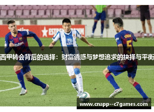 西甲转会背后的选择:财富诱惑与梦想追求的抉择与平衡 西甲转会背后的选择:财富诱惑与梦想追求的抉择与平衡