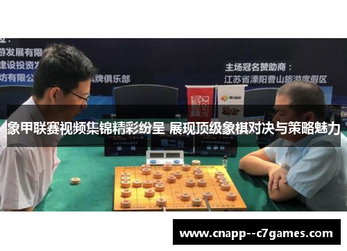 象甲联赛视频集锦精彩纷呈 展现顶级象棋对决与策略魅力