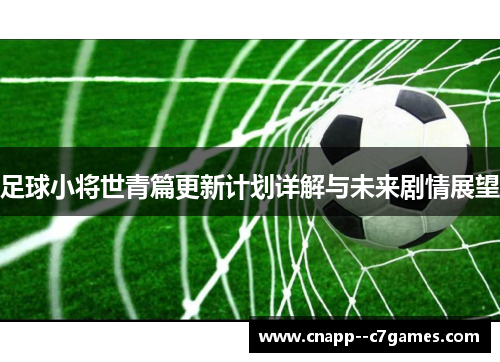 足球小将世青篇更新计划详解与未来剧情展望 足球小将世青篇更新计划详解与未来剧情展望