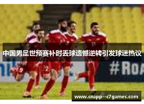 中国男足世预赛补时丢球遗憾逆转引发球迷热议 中国男足世预赛补时丢球遗憾逆转引发球迷热议