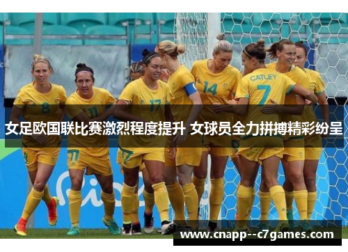 女足欧国联比赛激烈程度提升 女球员全力拼搏精彩纷呈 女足欧国联比赛激烈程度提升 女球员全力拼搏精彩纷呈