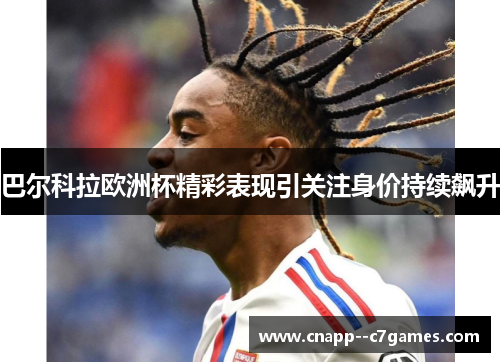 巴尔科拉欧洲杯精彩表现引关注身价持续飙升