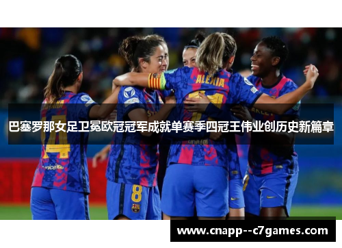 巴塞罗那女足卫冕欧冠冠军成就单赛季四冠王伟业创历史新篇章