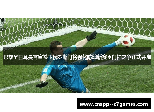 巴黎圣日耳曼官宣签下俄罗斯门将强化防线新赛季门神之争正式开启 巴黎圣日耳曼官宣签下俄罗斯门将强化防线新赛季门神之争正式开启