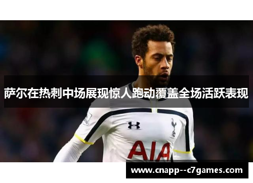 萨尔在热刺中场展现惊人跑动覆盖全场活跃表现