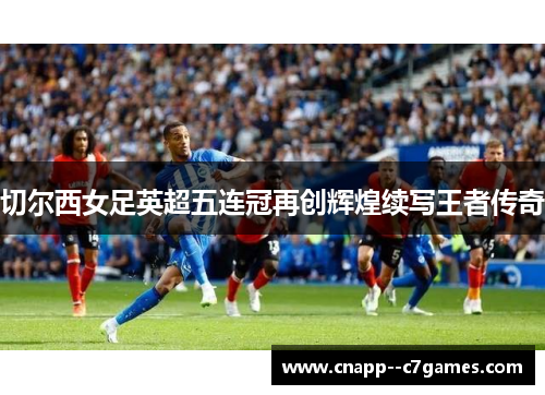 切尔西女足英超五连冠再创辉煌续写王者传奇