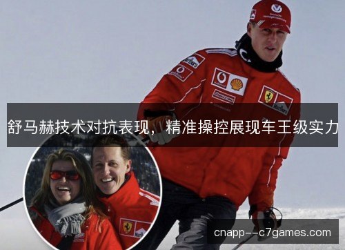 舒马赫技术对抗表现,精准操控展现车王级实力 舒马赫技术对抗表现,精准操控展现车王级实力