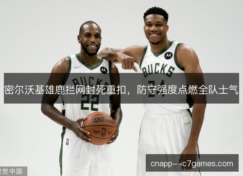 密尔沃基雄鹿拦网封死重扣，防守强度点燃全队士气